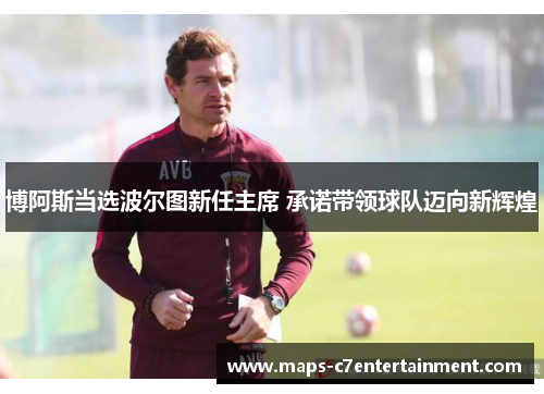 博阿斯当选波尔图新任主席 承诺带领球队迈向新辉煌