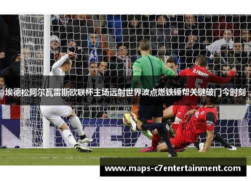 埃德松阿尔瓦雷斯欧联杯主场远射世界波点燃铁锤帮关键破门今时刻 埃德松阿尔瓦雷斯欧联杯主场远射世界波点燃铁锤帮关键破门今时刻