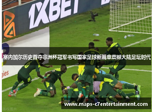 塞内加尔历史首夺非洲杯冠军书写国家足球新篇章震撼大陆足坛时代 塞内加尔历史首夺非洲杯冠军书写国家足球新篇章震撼大陆足坛时代