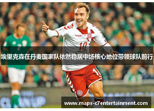 埃里克森在丹麦国家队依然稳居中场核心地位带领球队前行 埃里克森在丹麦国家队依然稳居中场核心地位带领球队前行