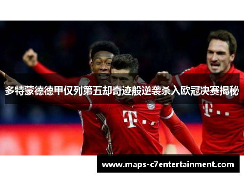 多特蒙德德甲仅列第五却奇迹般逆袭杀入欧冠决赛揭秘 多特蒙德德甲仅列第五却奇迹般逆袭杀入欧冠决赛揭秘