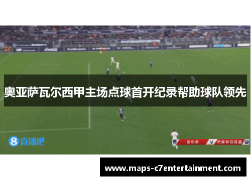 奥亚萨瓦尔西甲主场点球首开纪录帮助球队领先 奥亚萨瓦尔西甲主场点球首开纪录帮助球队领先