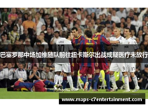 巴塞罗那中场加维随队前往纽卡斯尔出战成疑医疗未放行 巴塞罗那中场加维随队前往纽卡斯尔出战成疑医疗未放行