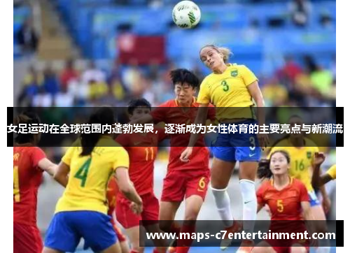 女足运动在全球范围内蓬勃发展，逐渐成为女性体育的主要亮点与新潮流