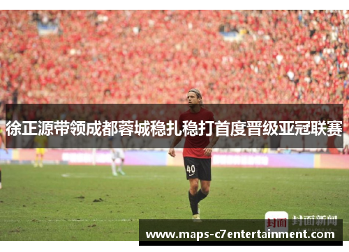 徐正源带领成都蓉城稳扎稳打首度晋级亚冠联赛