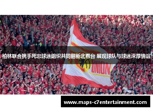 柏林联合携手死忠球迷组织共同翻新北看台 展现球队与球迷深厚情谊