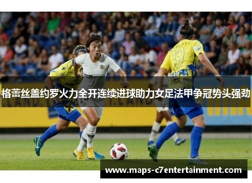 格蕾丝盖约罗火力全开连续进球助力女足法甲争冠势头强劲