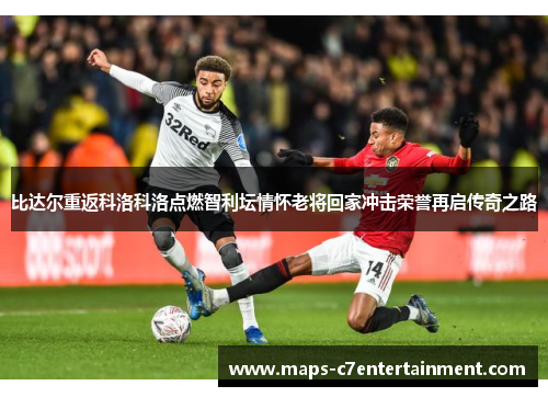 比达尔重返科洛科洛点燃智利坛情怀老将回家冲击荣誉再启传奇之路