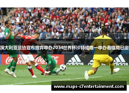 澳大利亚足协宣布放弃申办2034世界杯沙特成唯一申办者格局已定