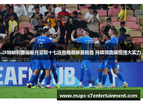 沙特联利雅得新月豪取十七连胜稳居联赛榜首 持续领跑展现强大实力