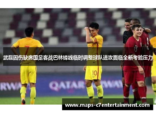 武磊因伤缺席国足客战巴林锋线临时调整球队进攻面临全新考验压力