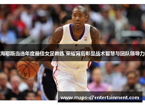 海耶斯当选年度最佳女足教练 荣耀背后彰显战术智慧与团队领导力