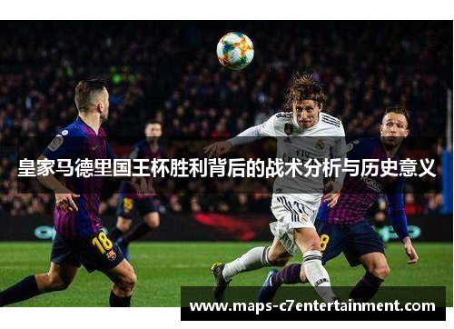 皇家马德里国王杯胜利背后的战术分析与历史意义