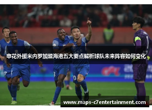 申花外援米内罗加盟海港五大要点解析球队未来阵容如何变化