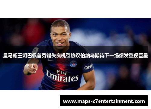 皇马新王姆巴佩首秀错失良机引热议伯纳乌期待下一场爆发重现巨星