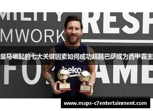 皇马崛起的七大关键因素如何成功超越巴萨成为西甲霸主