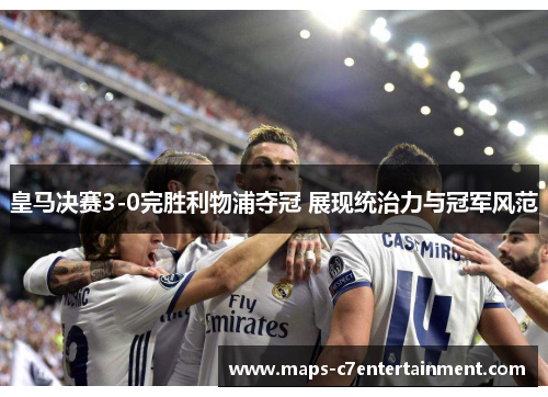 皇马决赛3-0完胜利物浦夺冠 展现统治力与冠军风范