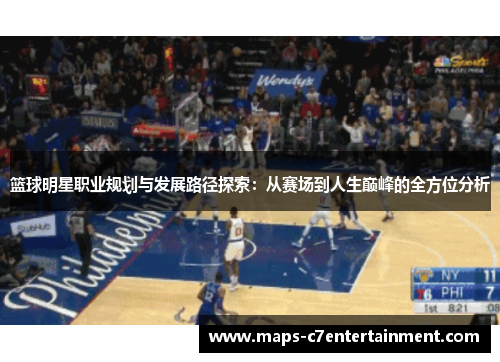 篮球明星职业规划与发展路径探索：从赛场到人生巅峰的全方位分析