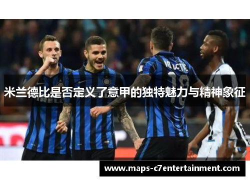米兰德比是否定义了意甲的独特魅力与精神象征