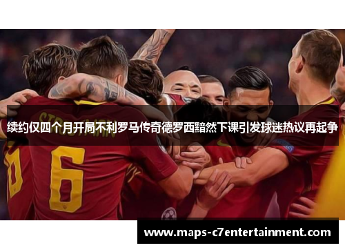 续约仅四个月开局不利罗马传奇德罗西黯然下课引发球迷热议再起争