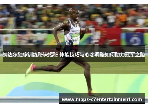 纳达尔独家训练秘诀揭秘 体能技巧与心态调整如何助力冠军之路