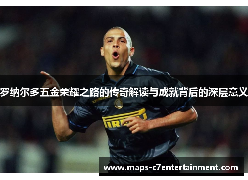 罗纳尔多五金荣耀之路的传奇解读与成就背后的深层意义