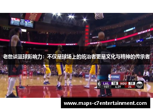 老詹谈篮球影响力：不仅是球场上的统治者更是文化与精神的传承者