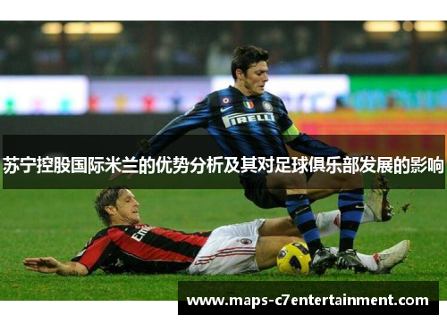 苏宁控股国际米兰的优势分析及其对足球俱乐部发展的影响 苏宁控股国际米兰的优势分析及其对足球俱乐部发展的影响
