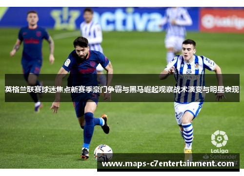 英格兰联赛球迷焦点新赛季豪门争霸与黑马崛起观察战术演变与明星表现 英格兰联赛球迷焦点新赛季豪门争霸与黑马崛起观察战术演变与明星表现