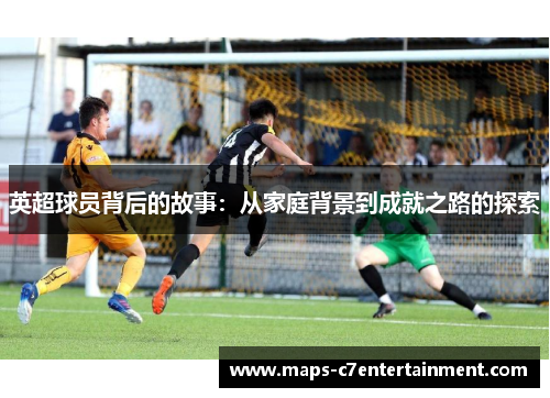 英超球员背后的故事：从家庭背景到成就之路的探索