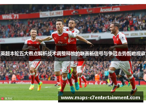 英超本轮五大看点解析战术调整释放的联赛新信号与争冠走势前瞻观察