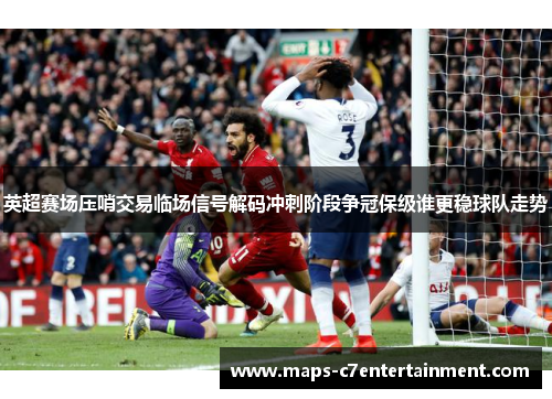 英超赛场压哨交易临场信号解码冲刺阶段争冠保级谁更稳球队走势 英超赛场压哨交易临场信号解码冲刺阶段争冠保级谁更稳球队走势