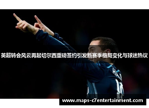 英超转会风云再起切尔西重磅签约引发新赛季格局变化与球迷热议 英超转会风云再起切尔西重磅签约引发新赛季格局变化与球迷热议