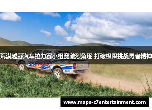 荒漠越野汽车拉力赛小组赛激烈角逐 打破极限挑战勇者精神 荒漠越野汽车拉力赛小组赛激烈角逐 打破极限挑战勇者精神