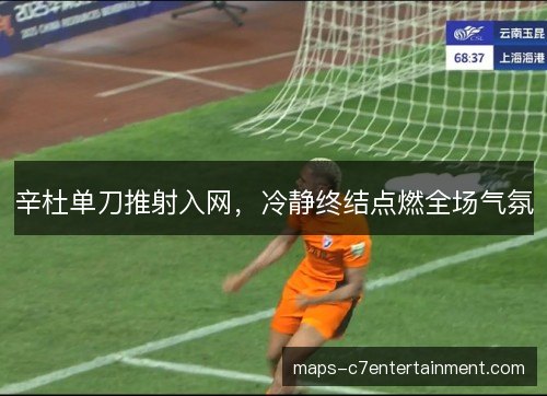 辛杜单刀推射入网，冷静终结点燃全场气氛