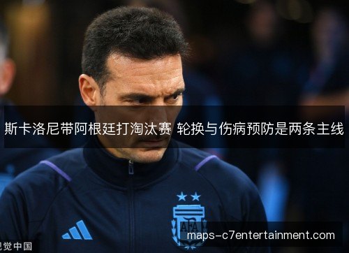 斯卡洛尼带阿根廷打淘汰赛 轮换与伤病预防是两条主线 斯卡洛尼带阿根廷打淘汰赛 轮换与伤病预防是两条主线